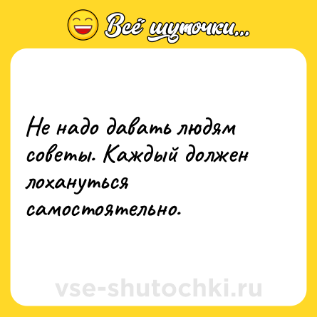 Шутка: Не надо давать людям советы. Каждый должен лохануться самостоятельно.