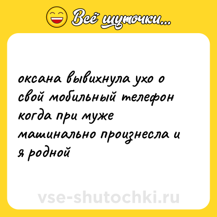 Шутка: оксана вывихнула ухо о свой мобильный телефон когда при муже машинально произнесла и я родной