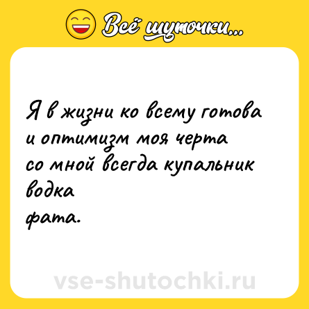 Шутка: Я в жизни ко всему готова<br>и оптимизм моя черта<br>со мной всегда купальник водка<br>фата.