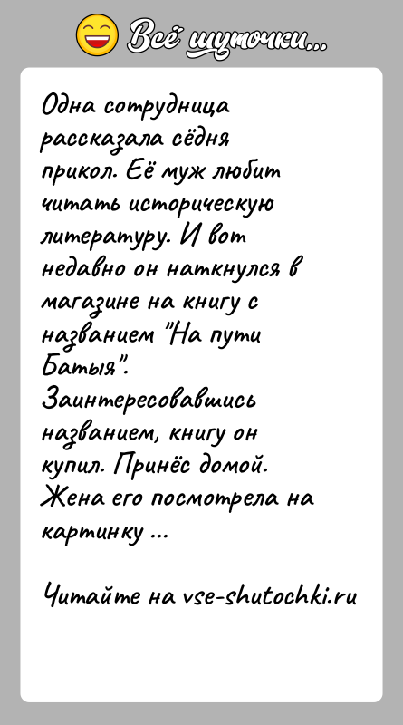 История: Одна сотрудница рассказала сёдня прикол. Её муж любит читать историческую литературу. И вот недавно он наткнулся в магазине на книгу