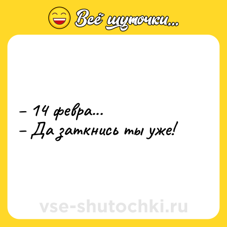 Шутка: – 14 февра... <br>– Да заткнись ты уже!