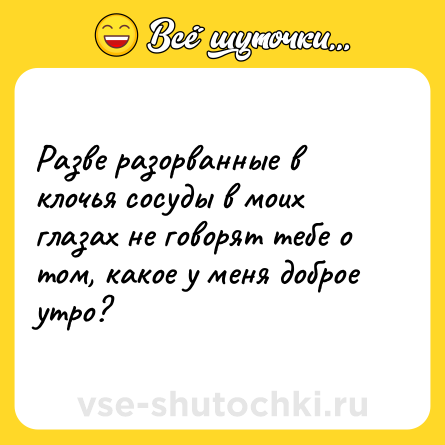 Шутка: Разве разорванные в клочья сосуды в моих глазах не говорят тебе о том, какое у меня доброе утро?