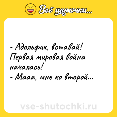 Шутка: - Адольфик, вставай! Первая мировая война началась!<br>- Мааа, мне ко второй...