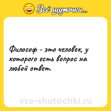 Шутка: Философ - это человек, у которого есть вопрос на любой ответ.