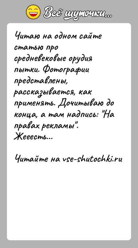 История: Читаю на одном сайте статью про средневековые орудия пытки. Фотографии представлены, рассказывается, как применять. Дочитываю до конца, а там надпись:
