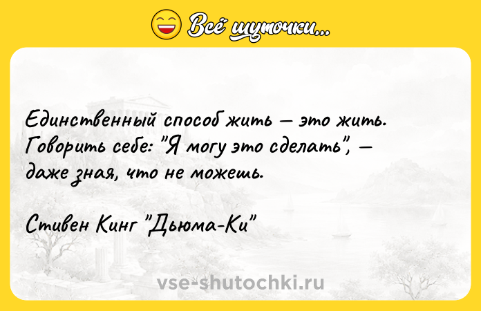 Цитата: Единственный способ жить это жить. Говорить себе: Я могу это сделать , даже зная, что не можешь. Стивен Кинг Дьюма-Ки