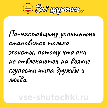 Шутка: По-настоящему успешными становятся только эгоисты, потому что они не отвлекаются на всякие глупости типа дружбы и любви.