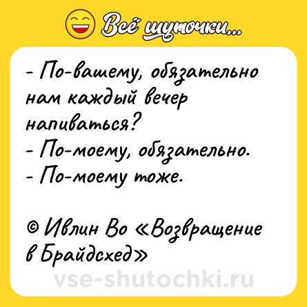 Шутка: - По-вашему, обязательно нам каждый вечер напиваться?<br>- По-моему, обязательно.<br>- По-моему тоже.<br><br>© Ивлин Во «Возвращение в Брайдсхед»