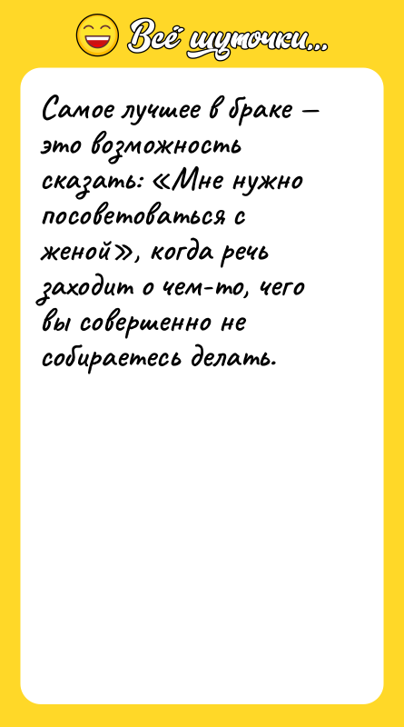 Шутка: Самое лучшее в браке это возможность сказать: Мне нужно посоветоваться с женой , когда речь заходит о чем-то, чего вы совершенно не собираетесь делать.