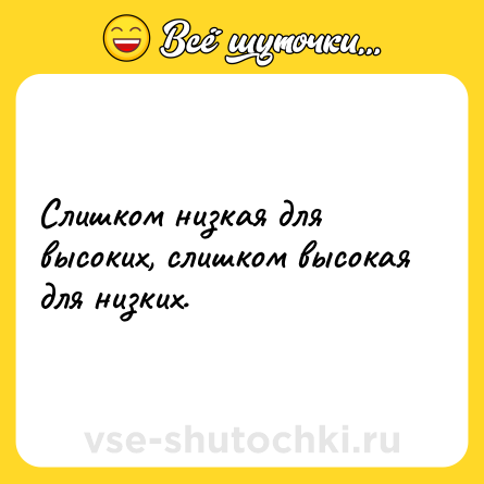 Шутка: Слишком низкая для высоких, слишком высокая для низких.