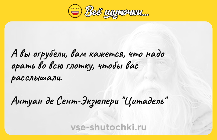 Цитата: А вы огрубели, вам кажется, что надо орать во всю глотку, чтобы вас расслышали.Антуан де Сент-Экзюпери Цитадель
