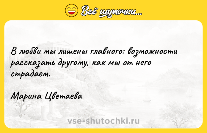 Цитата: В любви мы лишены главного: возможности рассказать другому, как мы от него страдаем.Марина Цветаева