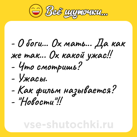 Шутка: - О боги... Ох мать... Да как же так... Ох какой ужас!! <br>- Что смотришь?  <br>- Ужасы. <br>- Как фильм называется? <br>- 