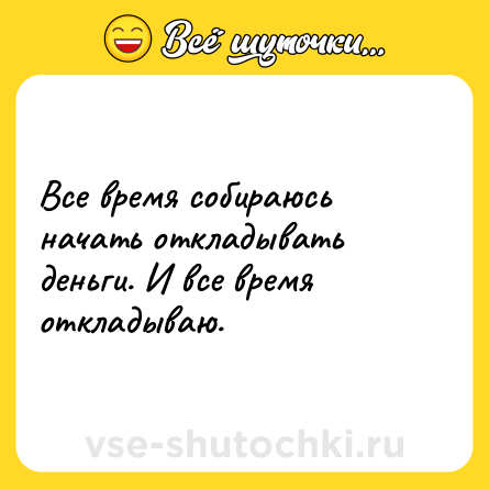 Шутка: Все время собираюсь начать откладывать деньги. И все время откладываю.