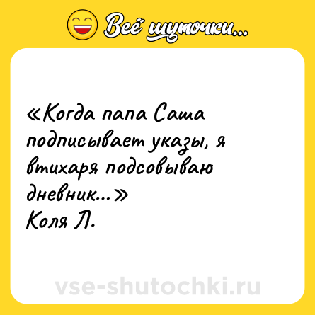 Шутка: «Когда папа Саша подписывает указы, я втихаря подсовываю дневник…»<br>Коля Л.