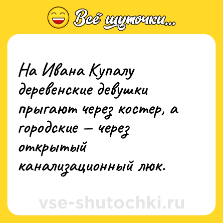 Шутка: На Ивана Купалу деревенские девушки прыгают через костер, а городские — через открытый канализационный люк.
