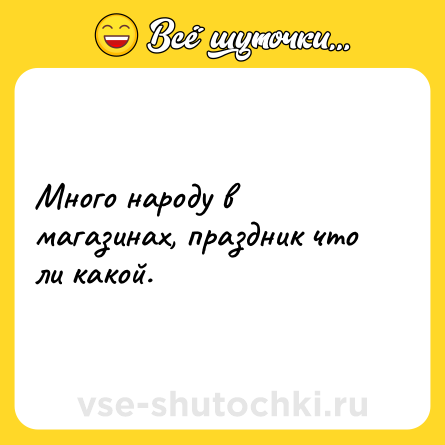 Шутка: Много народу в магазинах, праздник что ли какой.