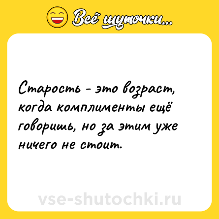 Шутка: Старость - это возраст, когда комплименты ещё говоришь, но за этим уже ничего не стоит.