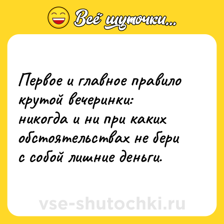 Шутка: Первое и главное правило крутой вечеринки: никогда и ни при каких обстоятельствах не бери с собой лишние деньги.