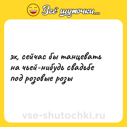 Шутка: эх, сейчас бы танцевать на чьей-нибудь свадьбе под розовые розы