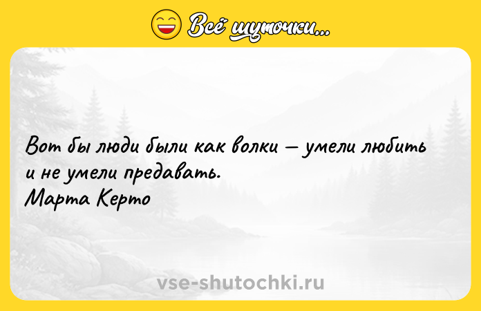 Цитата: Вот бы люди были как волки умели любить и не умели предавать. Марта Керто