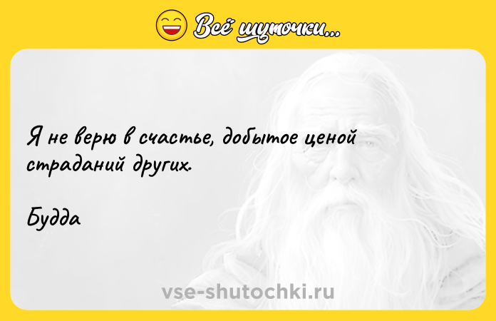 Цитата: Я не верю в счастье, добытое ценой страданий других. Будда