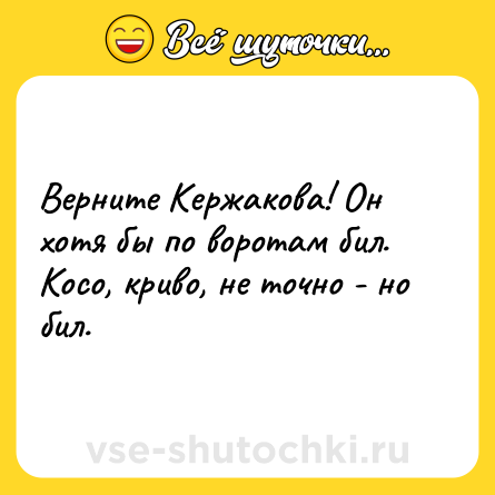 Шутка: Верните Кержакова! Он хотя бы по воротам бил. Косо, криво, не точно - но бил.