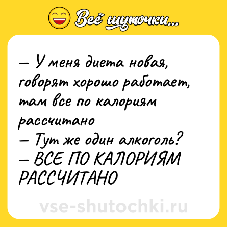 Шутка: — У меня диета новая, говорят хорошо работает, там все по калориям рассчитано <br>— Тут же один алкоголь? <br>— ВСЕ ПО КАЛОРИЯМ РАССЧИТАНО