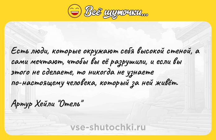 Цитата: Есть люди, которые окружают себя высокой стеной, а сами мечтают, чтобы вы её разрушили, и если вы этого не сделаете, то никогда не узнаете по-настоящему человека, который за ней живёт.Артур Хейли Отель