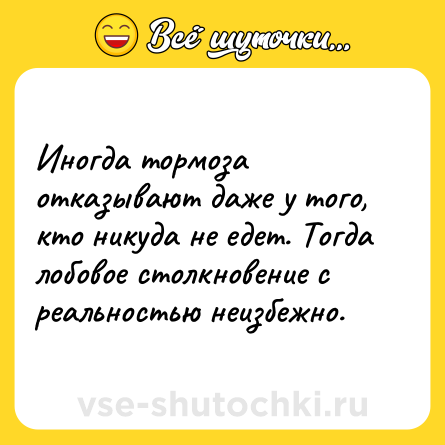 Шутка: Иногда тормоза отказывают даже у того, кто никуда не едет. Тогда лобовое столкновение с реальностью неизбежно.