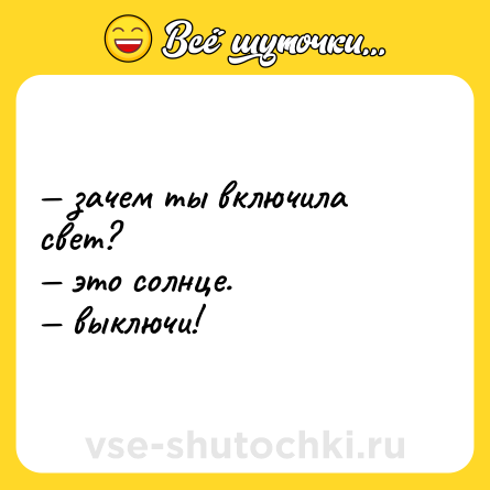 Шутка: — зачем ты включила свет?  <br>— это солнце. <br>— выключи!