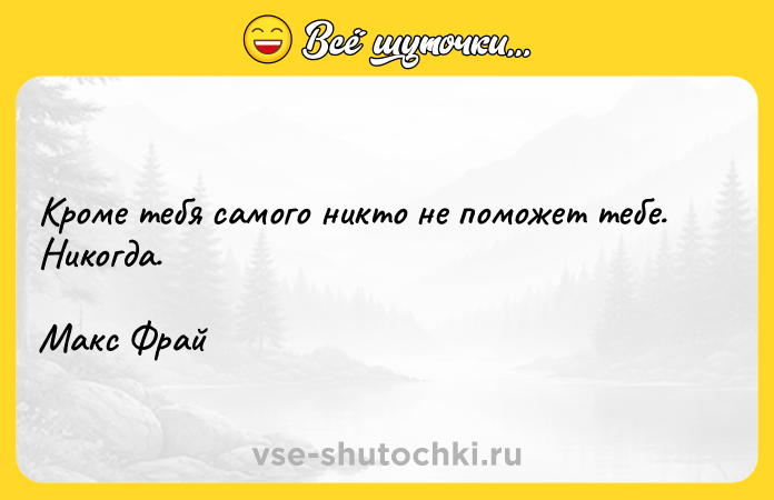 Цитата: Кроме тебя самого никто не поможет тебе. Никогда.Макс Фрай