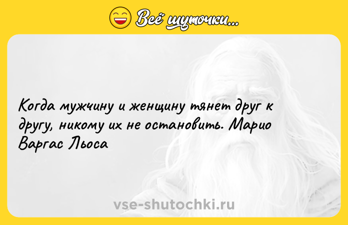 Цитата: Когда мужчину и женщину тянет друг к другу, никому их не остановить. Марио Варгас Льоса