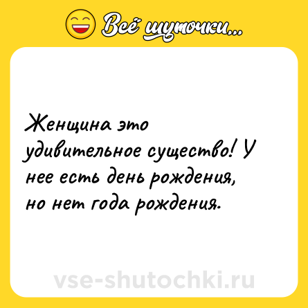 Шутка: Женщина это удивительное существо! У нее есть день рождения, но нет года рождения.