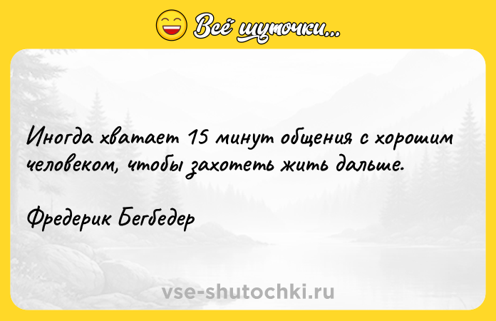 Цитата: Иногда хватает 15 минут общения с хорошим человеком, чтобы захотеть жить дальше.Фредерик Бегбедер