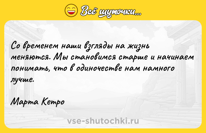 Цитата: Со временем наши взгляды на жизнь меняются. Мы становимся старше и начинаем понимать, что в одиночестве нам намного лучше. Марта Кетро