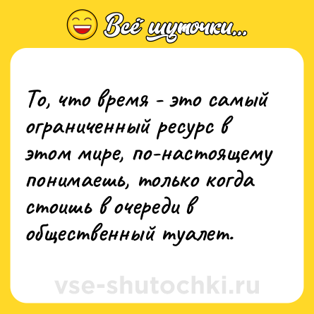 Шутка: То, что время - это самый ограниченный ресурс в этом мире, по-настоящему понимаешь, только когда стоишь в очереди в общественный туалет.