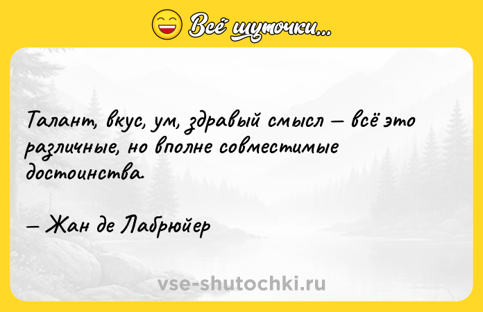 Цитата: Талант, вкус, ум, здравый смысл всё это различные, но вполне совместимые достоинства. Жан де Лабрюйер