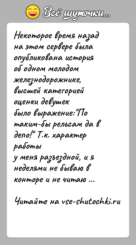 История: Некоторое время назад на этом сервере была опубликована историяоб одном молодом железнодорожнике, высшей категорией оценки девушекбыло выражение: По таким-бы рельсам да
