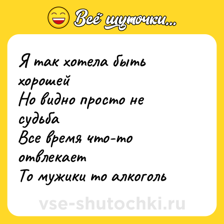 Шутка: Я так хотела быть хорошей  <br>Но видно просто не судьба  <br>Все время что-то отвлекает  <br>То мужики то алкоголь
