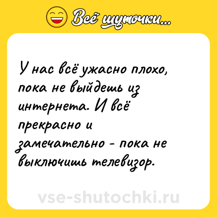 Шутка: У нас всё ужасно плохо, пока не выйдешь из интернета. И всё прекрасно и замечательно - пока не выключишь телевизор.