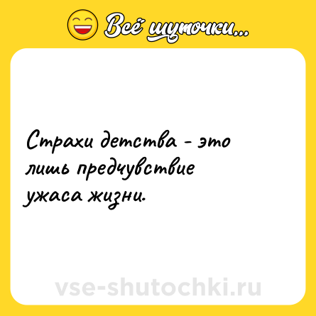 Шутка: Страхи детства - это лишь предчувствие ужаса жизни.