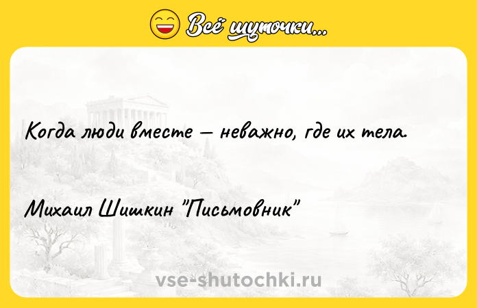 Цитата: Когда люди вместе неважно, где их тела. Михаил Шишкин Письмовник