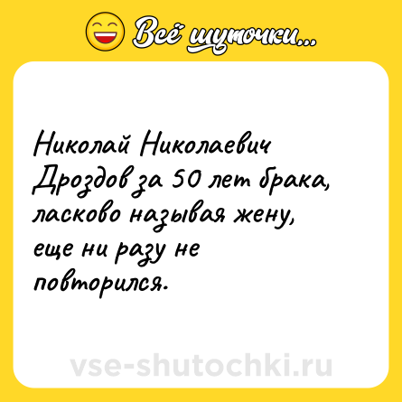 Шутка: Николай Николаевич Дроздов за 50 лет брака, ласково называя жену, еще ни разу не повторился.