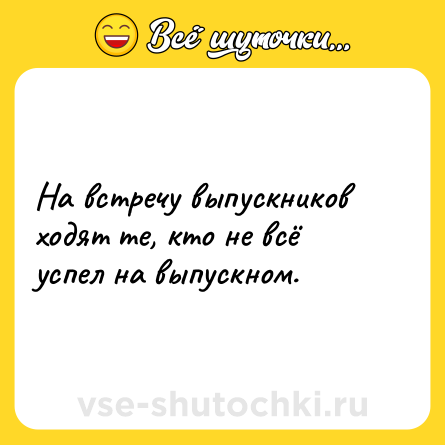 Шутка: На встречу выпускников ходят те, кто не всё успел на выпускном.