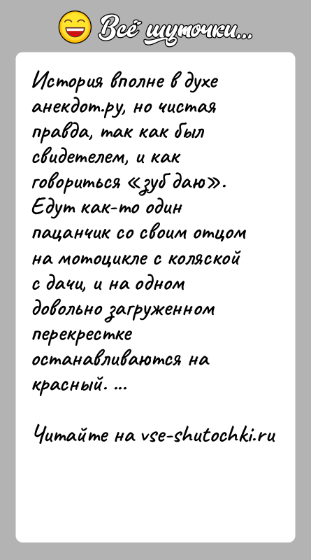 История: История вполне в духе анекдот.ру, но чистая правда, так как былсвидетелем, и как говориться зуб даю .Едут как-то один пацанчик со