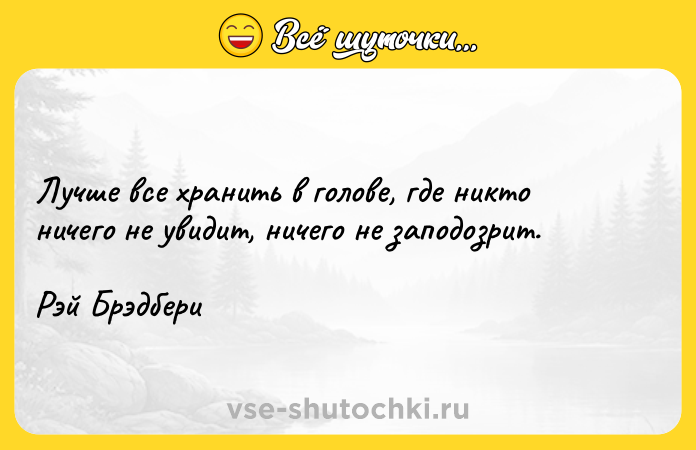 Цитата: Лучше все хранить в голове, где никто ничего не увидит, ничего не заподозрит. Рэй Брэдбери