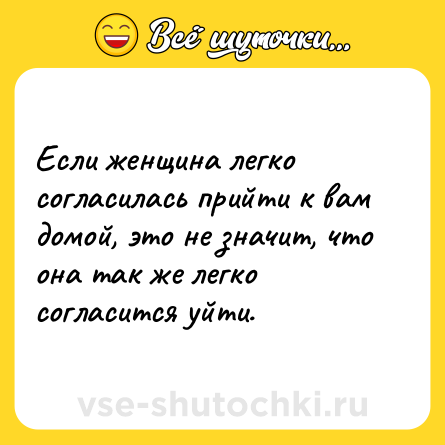 Шутка: Если женщина легко согласилась прийти к вам домой, это не значит, что она так же легко согласится уйти.
