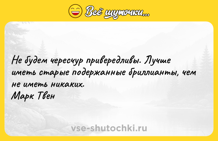 Цитата: Не будем чересчур привередливы. Лучше иметь старые подержанные бриллианты, чем не иметь никаких. Марк Твен
