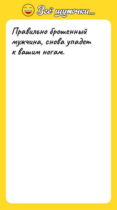 Правильно брошенный мужчина, снова упадет к вашим ногам.